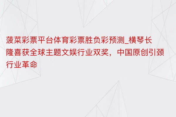 菠菜彩票平台体育彩票胜负彩预测_横琴长隆喜获全球主题文娱行业双奖，中国原创引颈行业革命