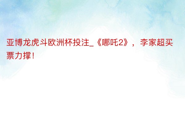 亚博龙虎斗欧洲杯投注_《哪吒2》，李家超买票力撑！