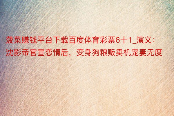 菠菜赚钱平台下载百度体育彩票6十1_演义：沈影帝官宣恋情后，变身狗粮贩卖机宠妻无度