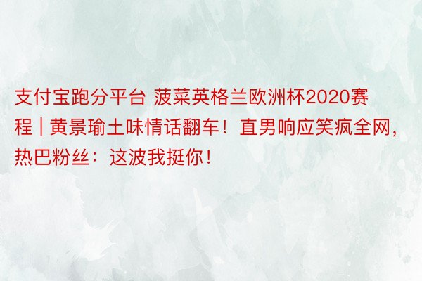 支付宝跑分平台 菠菜英格兰欧洲杯2020赛程 | 黄景瑜土味情话翻车！直男响应笑疯全网，热巴粉丝：这波我挺你！
