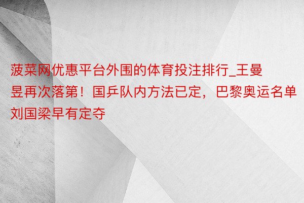 菠菜网优惠平台外围的体育投注排行_王曼昱再次落第！国乒队内方法已定，巴黎奥运名单刘国梁早有定夺