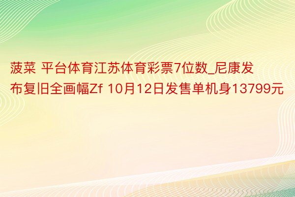 菠菜 平台体育江苏体育彩票7位数_尼康发布复旧全画幅Zf 10月12日发售单机身13799元