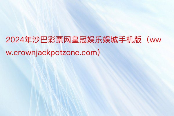 2024年沙巴彩票网皇冠娱乐娱城手机版（www.crownjackpotzone.com）