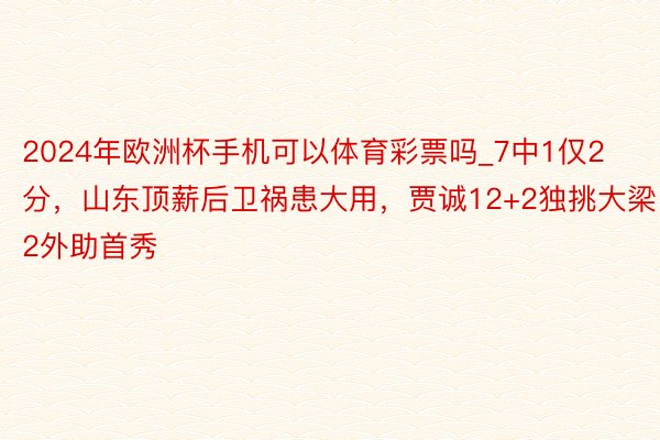 2024年欧洲杯手机可以体育彩票吗_7中1仅2分，山东顶薪后卫祸患大用，贾诚12+2独挑大梁2外助首秀